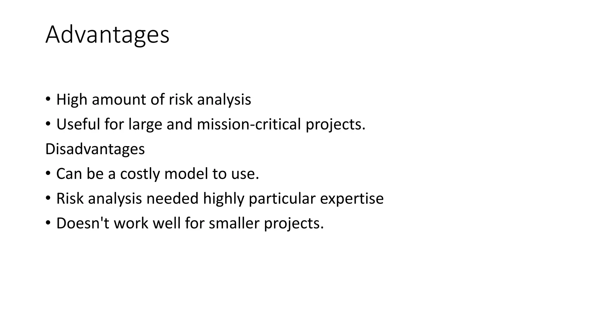 Advantages
• High amount of risk analysis
• Useful for large and mission-critical projects.
Disadvantages
• Can be a costly model to use.
• Risk analysis needed highly particular expertise
• Doesn't work well for smaller projects.
 