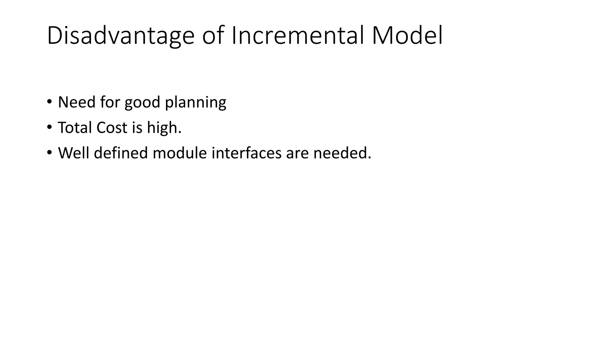Disadvantage of Incremental Model
• Need for good planning
• Total Cost is high.
• Well defined module interfaces are needed.
 
