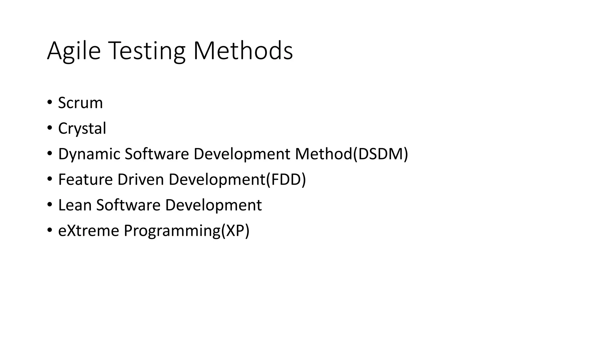 Agile Testing Methods
• Scrum
• Crystal
• Dynamic Software Development Method(DSDM)
• Feature Driven Development(FDD)
• Lean Software Development
• eXtreme Programming(XP)
 