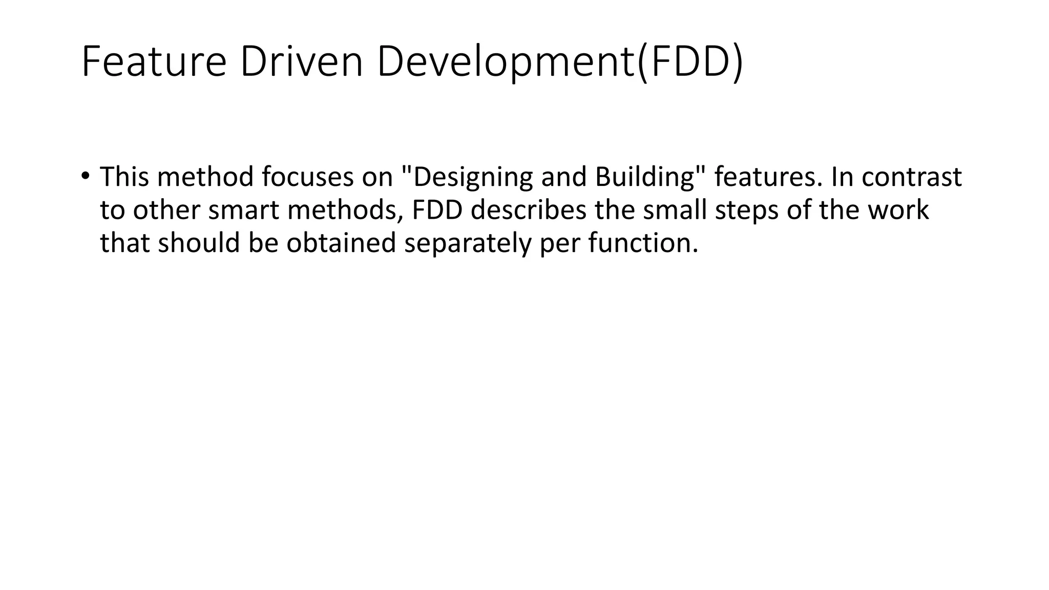 Feature Driven Development(FDD)
• This method focuses on "Designing and Building" features. In contrast
to other smart methods, FDD describes the small steps of the work
that should be obtained separately per function.
 