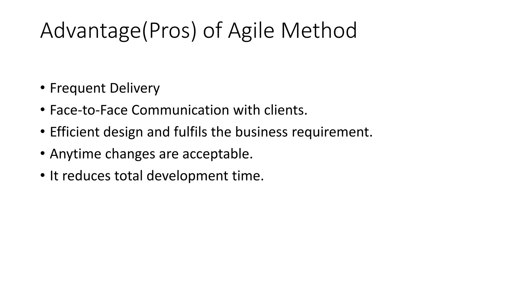 Advantage(Pros) of Agile Method
• Frequent Delivery
• Face-to-Face Communication with clients.
• Efficient design and fulfils the business requirement.
• Anytime changes are acceptable.
• It reduces total development time.
 