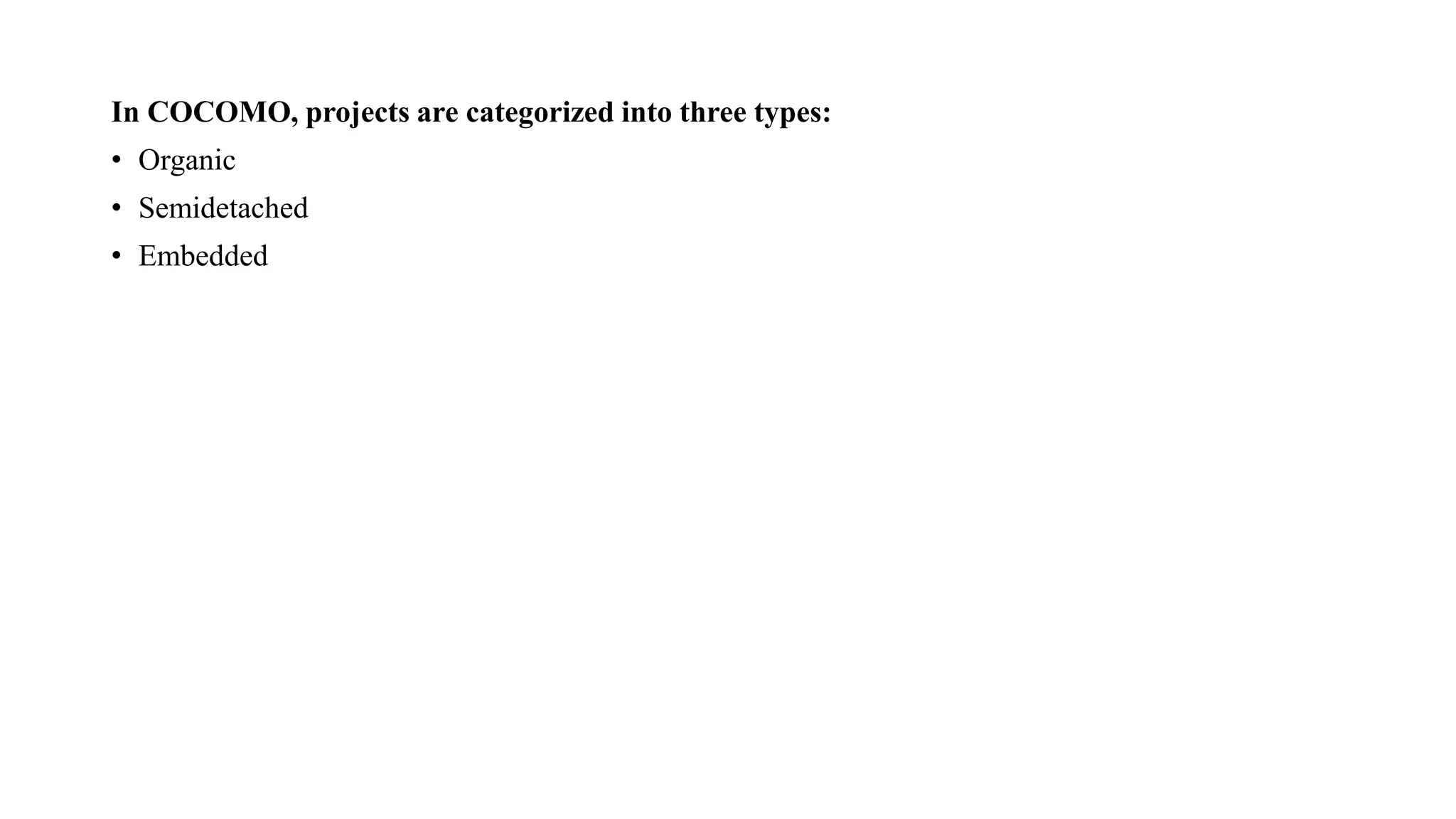 In COCOMO, projects are categorized into three types:
• Organic
• Semidetached
• Embedded
 
