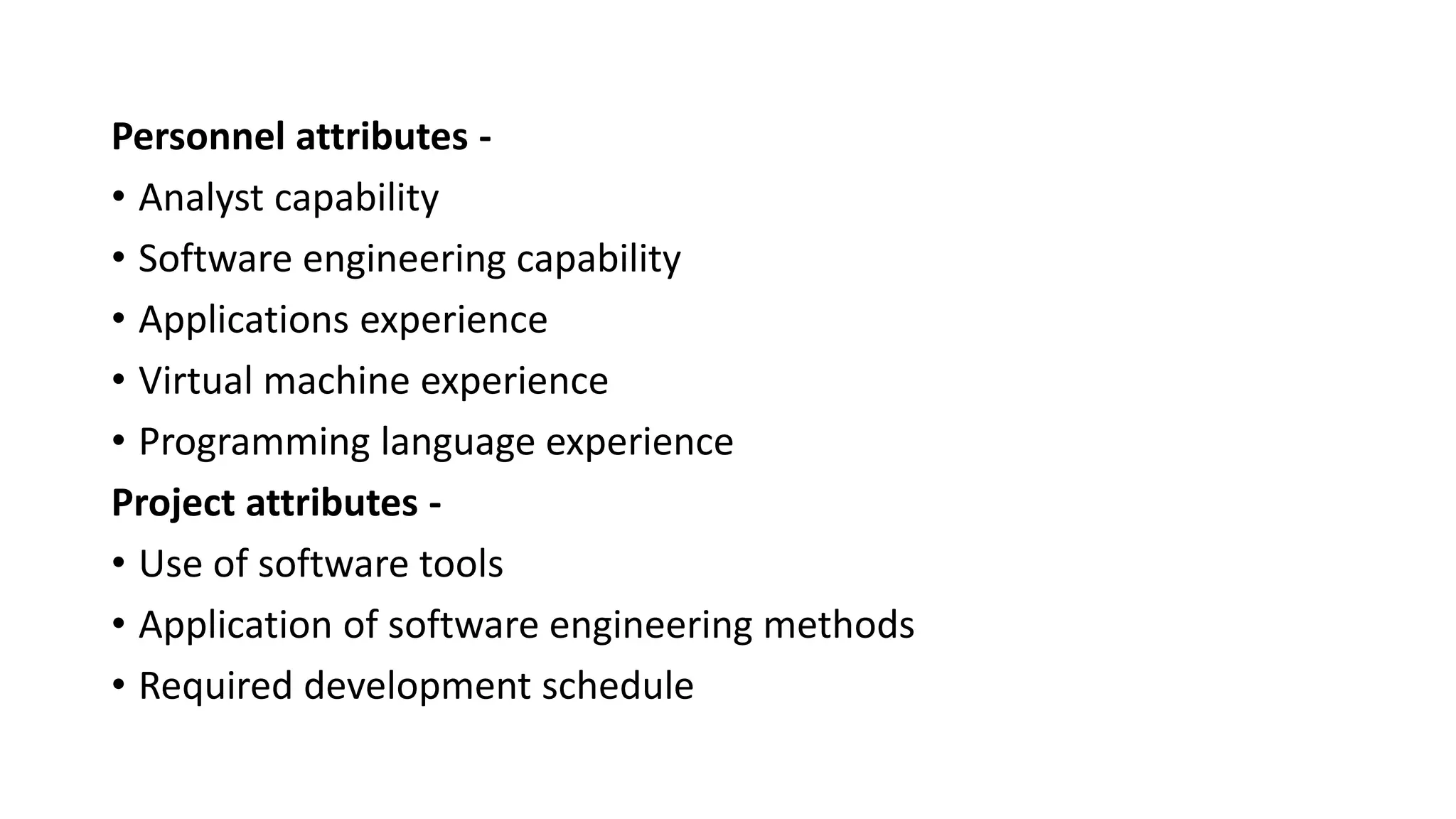 Personnel attributes -
• Analyst capability
• Software engineering capability
• Applications experience
• Virtual machine experience
• Programming language experience
Project attributes -
• Use of software tools
• Application of software engineering methods
• Required development schedule
 