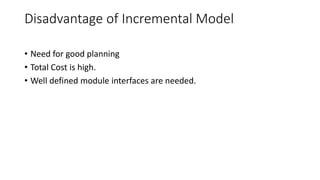 Disadvantage of Incremental Model
• Need for good planning
• Total Cost is high.
• Well defined module interfaces are needed.
 