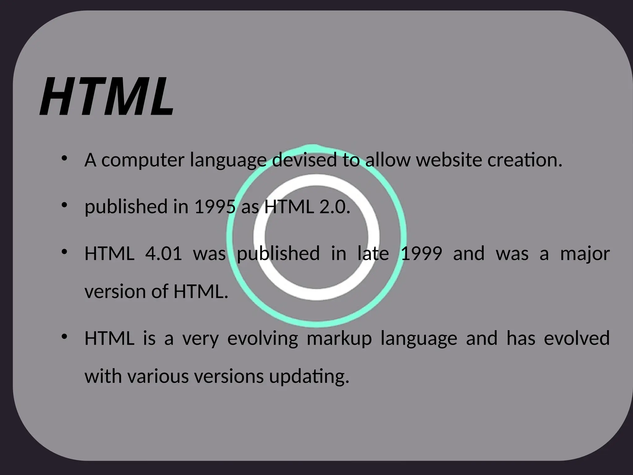 HTML
• A computer language devised to allow website creation.
• published in 1995 as HTML 2.0.
• HTML 4.01 was published in late 1999 and was a major
version of HTML.
• HTML is a very evolving markup language and has evolved
with various versions updating.
 