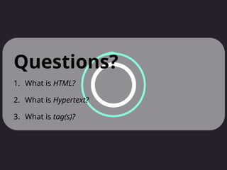 Questions?
1. What is HTML?
2. What is Hypertext?
3. What is tag(s)?
 