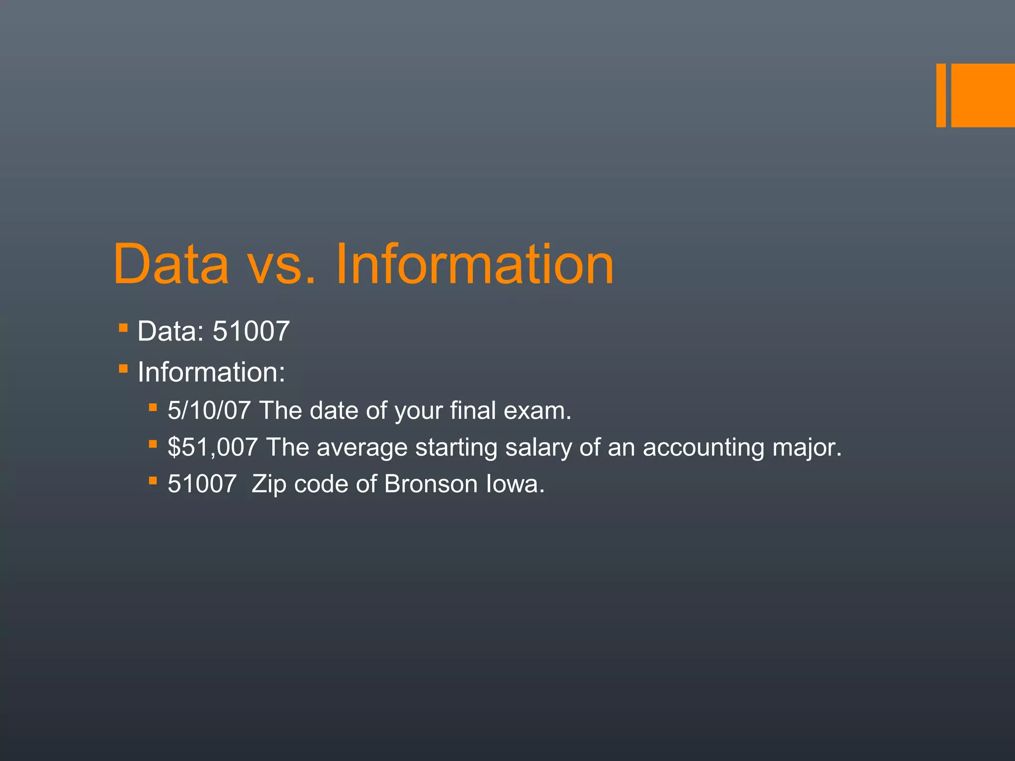 Data vs. Information
 Data: 51007
 Information:
   5/10/07 The date of your final exam.
   $51,007 The average starting salary of an accounting major.
   51007 Zip code of Bronson Iowa.
 