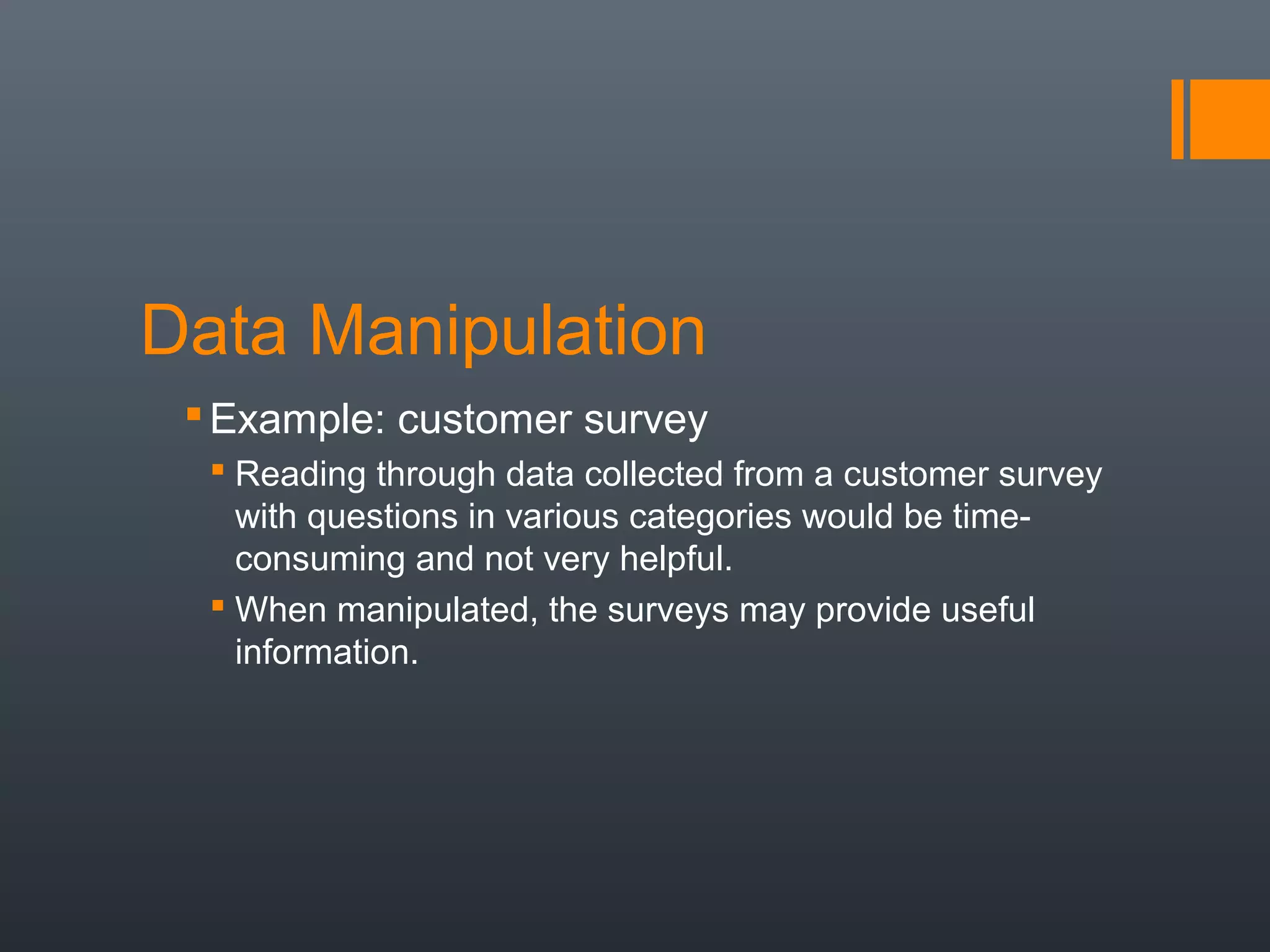 Data Manipulation
  Example: customer survey
   Reading through data collected from a customer survey
    with questions in various categories would be time-
    consuming and not very helpful.
   When manipulated, the surveys may provide useful
    information.
 