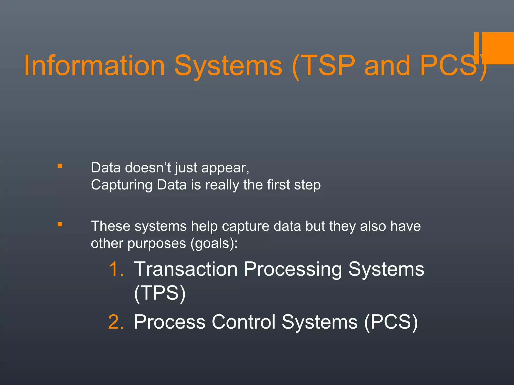 Information Systems (TSP and PCS)


     Data doesn’t just appear,
      Capturing Data is really the first step

     These systems help capture data but they also have
      other purposes (goals):
        1. Transaction Processing Systems
           (TPS)
        2. Process Control Systems (PCS)
 