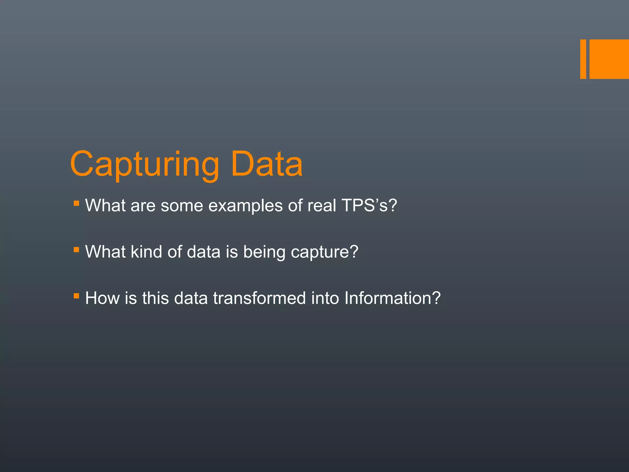 Capturing Data
 What are some examples of real TPS’s?

 What kind of data is being capture?

 How is this data transformed into Information?
 