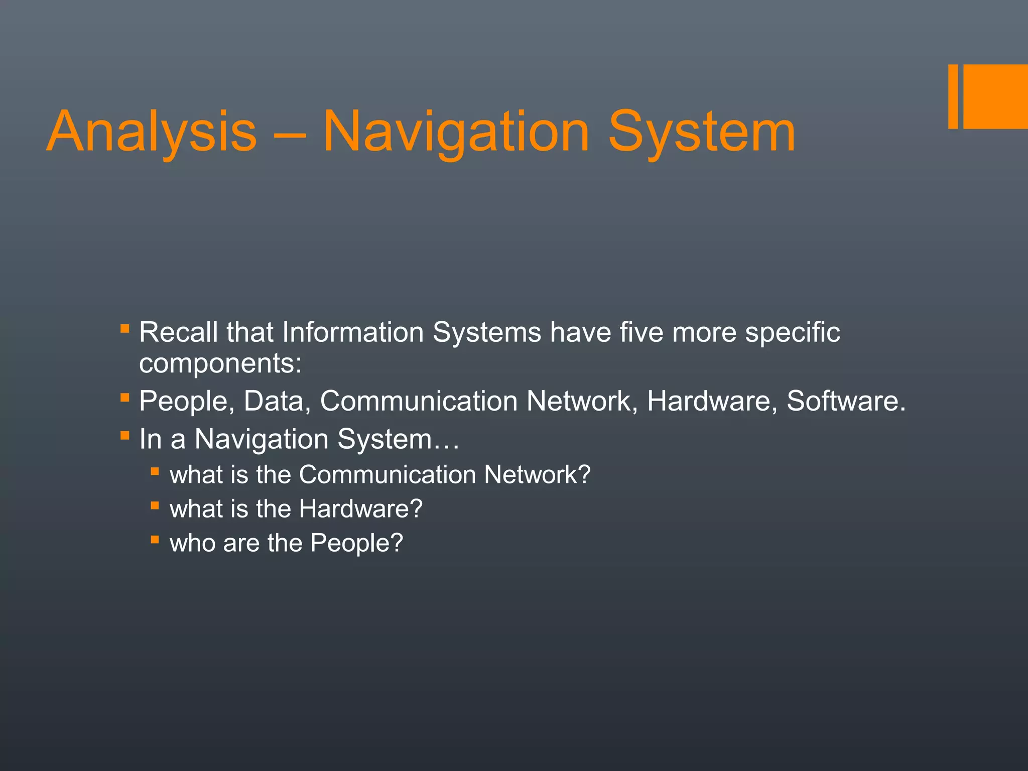 Analysis – Navigation System


   Recall that Information Systems have five more specific
    components:
   People, Data, Communication Network, Hardware, Software.
   In a Navigation System…
     what is the Communication Network?
     what is the Hardware?
     who are the People?
 