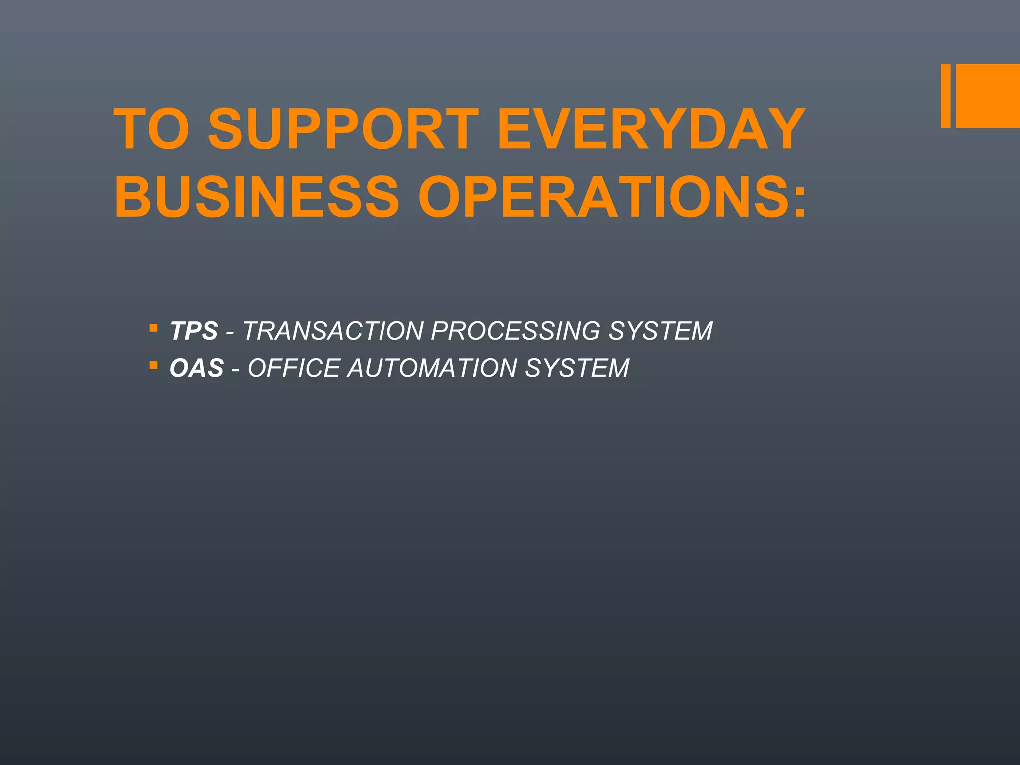 TO SUPPORT EVERYDAY
BUSINESS OPERATIONS:

  TPS - TRANSACTION PROCESSING SYSTEM
  OAS - OFFICE AUTOMATION SYSTEM
 