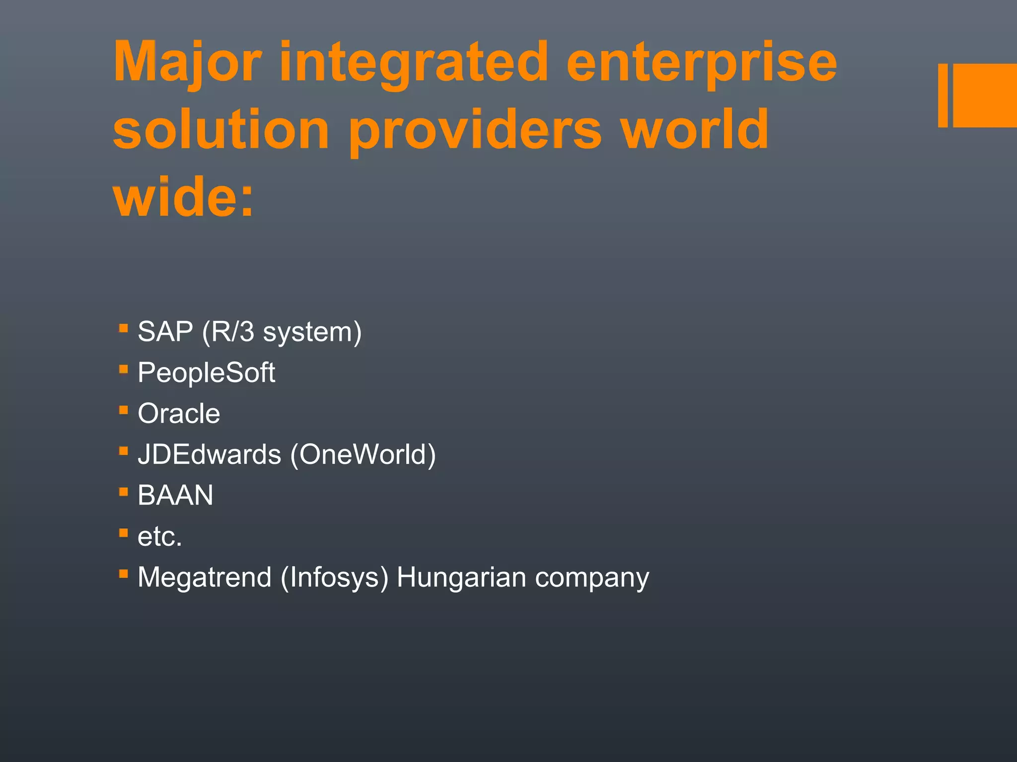 Major integrated enterprise
solution providers world
wide:

 SAP (R/3 system)
 PeopleSoft
 Oracle
 JDEdwards (OneWorld)
 BAAN
 etc.
 Megatrend (Infosys) Hungarian company
 