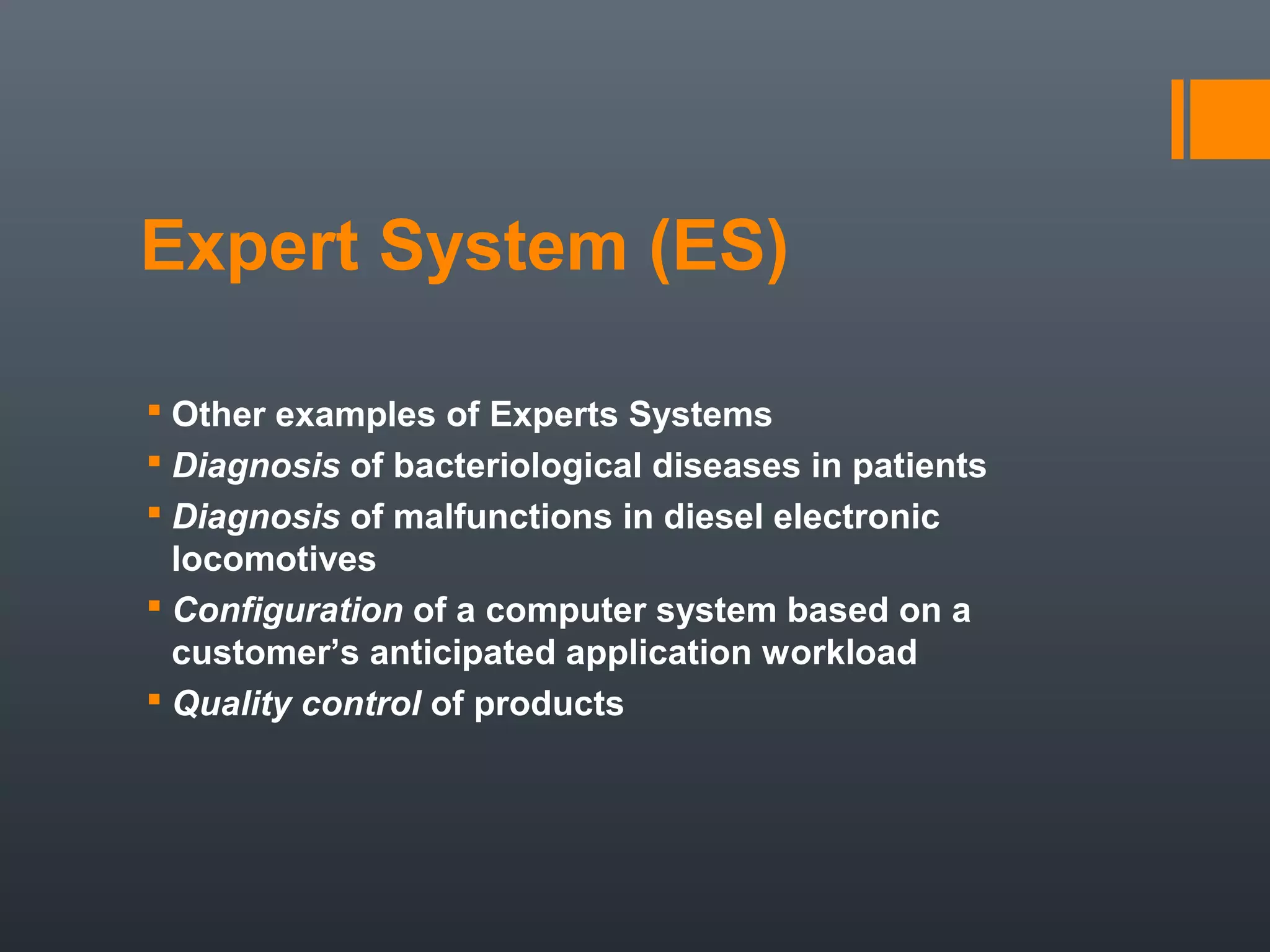 Expert System (ES)

 Other examples of Experts Systems
 Diagnosis of bacteriological diseases in patients
 Diagnosis of malfunctions in diesel electronic
  locomotives
 Configuration of a computer system based on a
  customer’s anticipated application workload
 Quality control of products
 