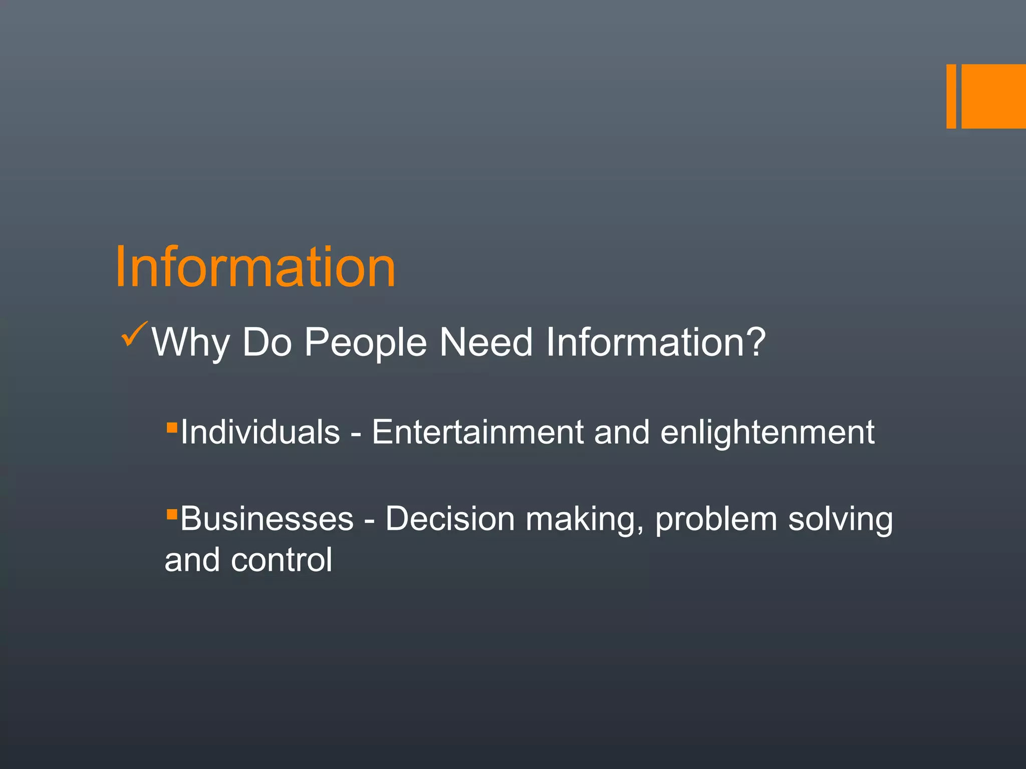 Information
Why Do People Need Information?

  Individuals - Entertainment and enlightenment

  Businesses - Decision making, problem solving
  and control
 