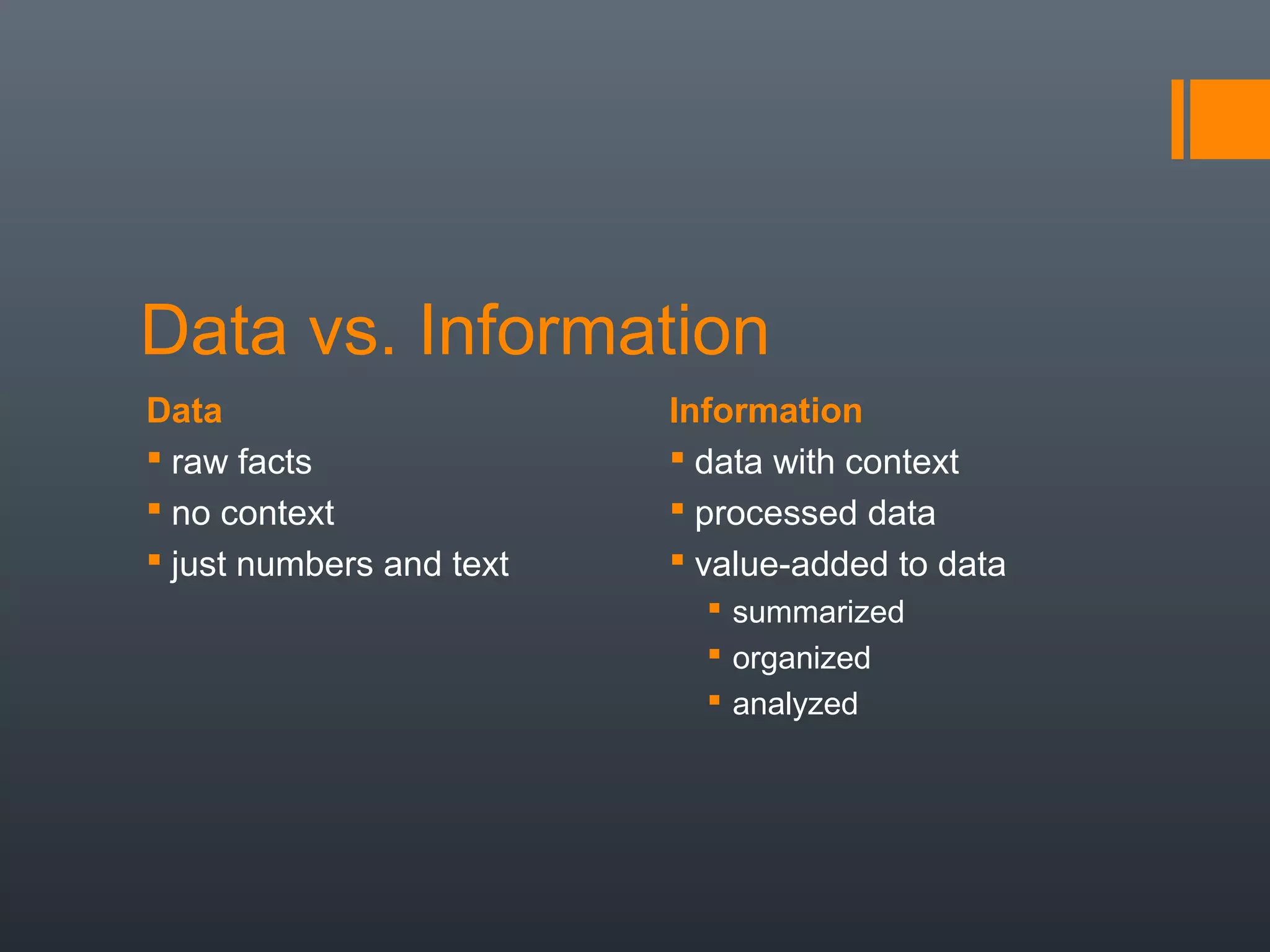 Data vs. Information
Data                      Information
 raw facts                data with context
 no context               processed data
 just numbers and text    value-added to data
                             summarized
                             organized
                             analyzed
 