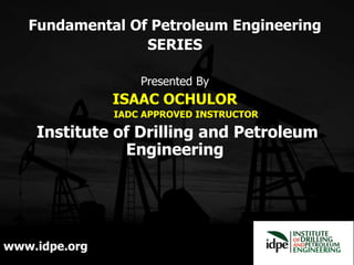 Fundamental Of Petroleum Engineering
SERIES
Presented By
ISAAC OCHULOR
IADC APPROVED INSTRUCTOR
Institute of Drilling and Petroleum
Engineering
www.idpe.org
 