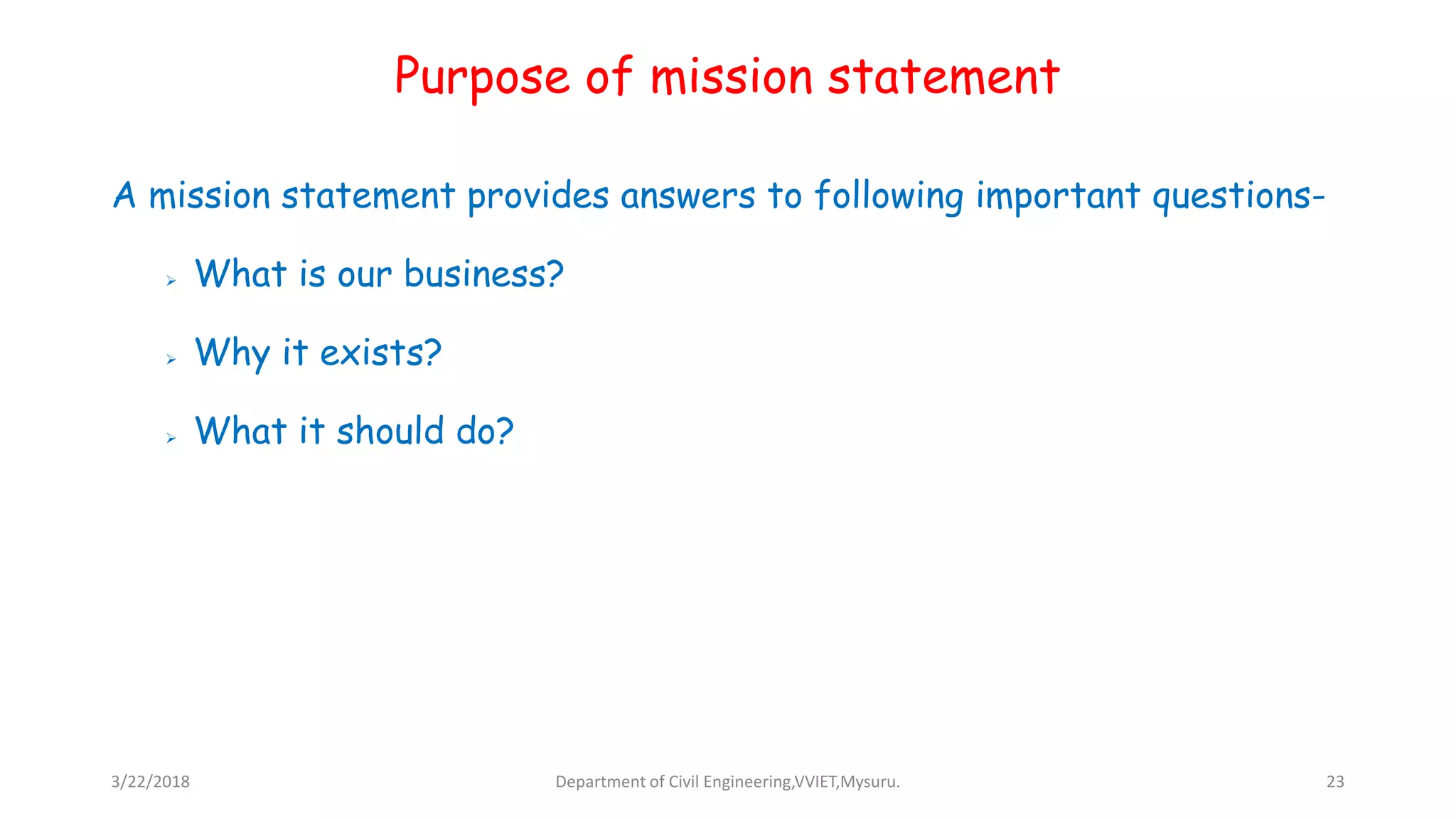 Purpose of mission statement
A mission statement provides answers to following important questions-
 What is our business?
 Why it exists?
 What it should do?
3/22/2018 Department of Civil Engineering,VVIET,Mysuru. 23
 