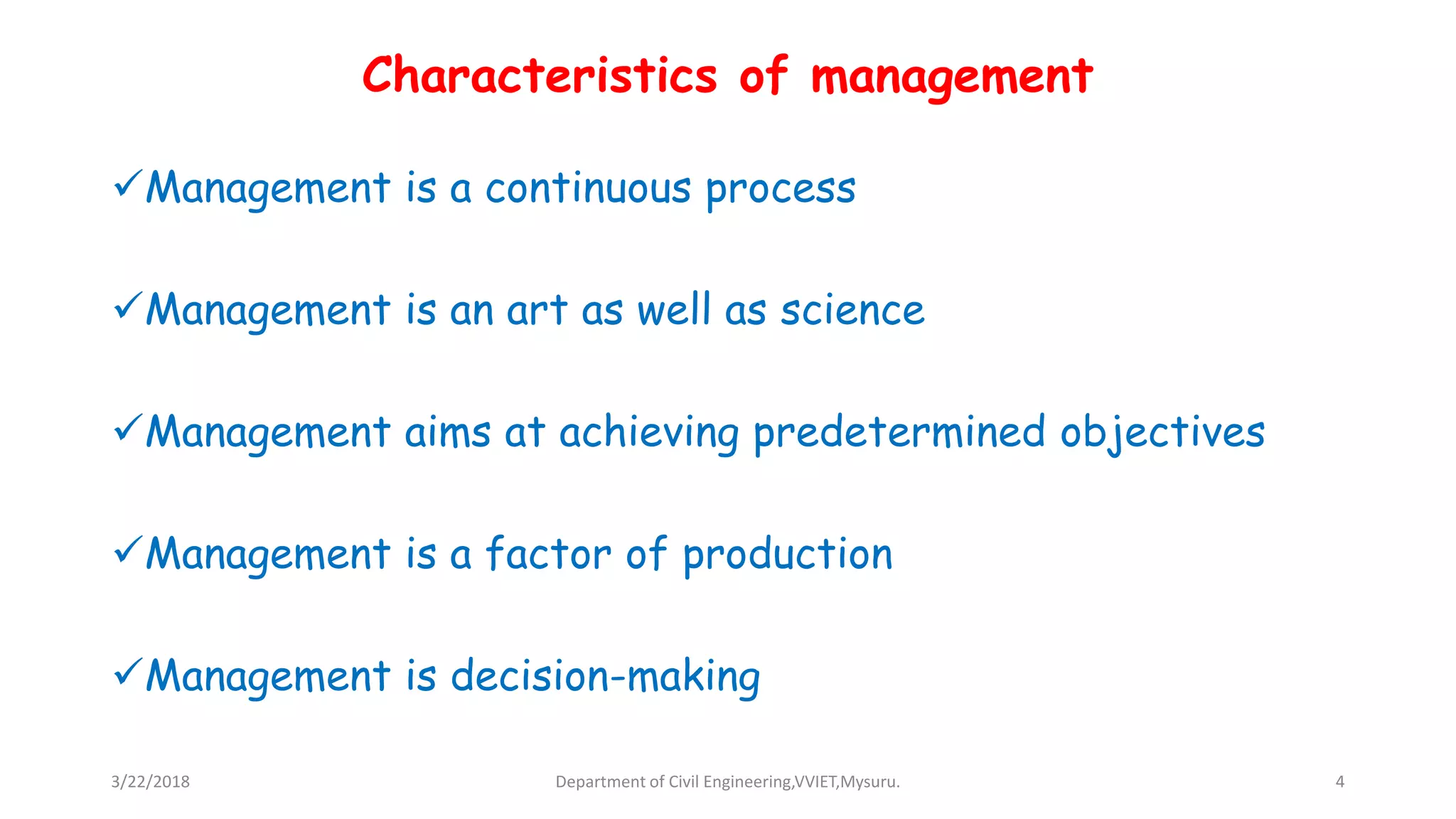 Characteristics of management
Management is a continuous process
Management is an art as well as science
Management aims at achieving predetermined objectives
Management is a factor of production
Management is decision-making
3/22/2018 Department of Civil Engineering,VVIET,Mysuru. 4
 