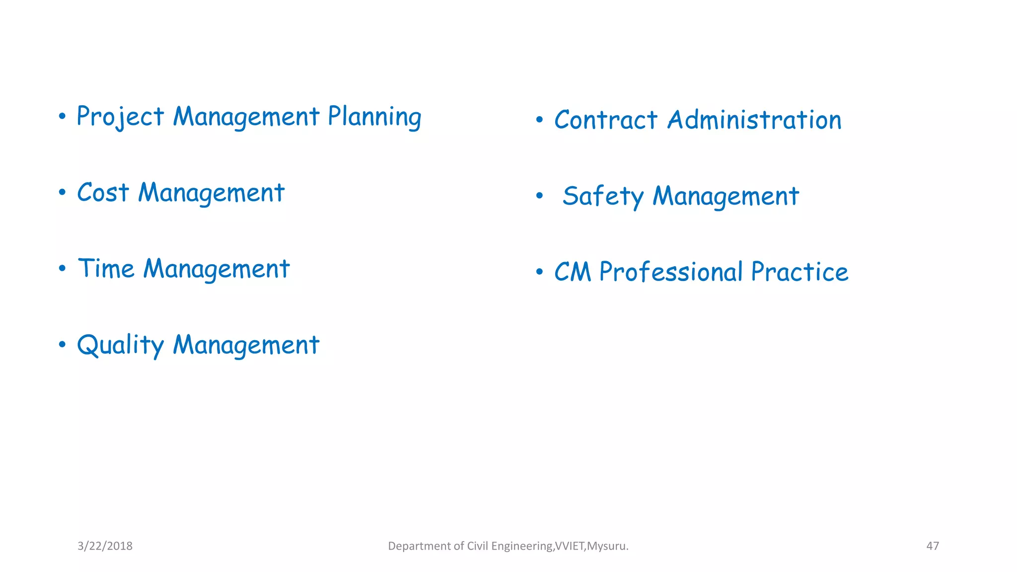 • Project Management Planning
• Cost Management
• Time Management
• Quality Management
• Contract Administration
• Safety Management
• CM Professional Practice
3/22/2018 Department of Civil Engineering,VVIET,Mysuru. 47
 