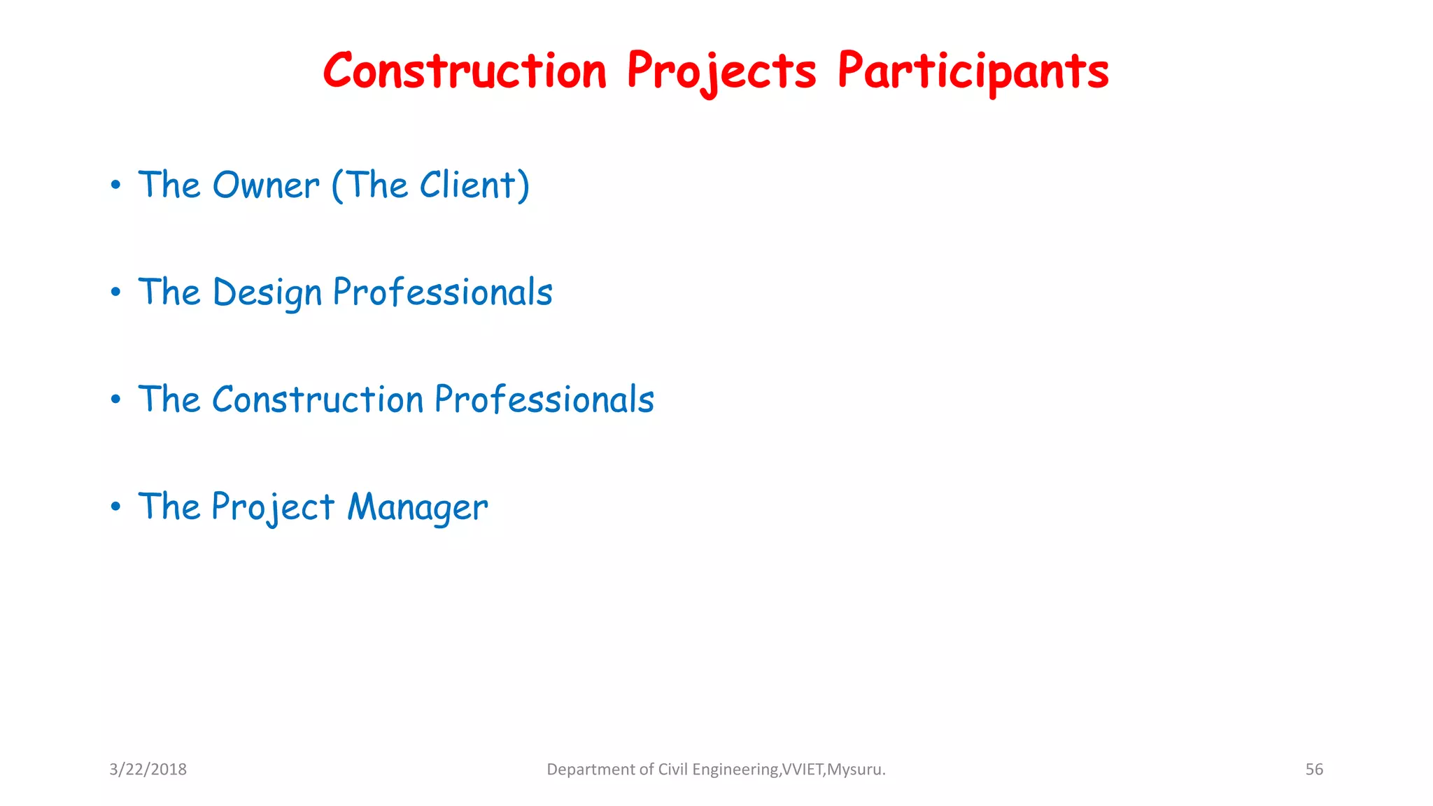 Construction Projects Participants
• The Owner (The Client)
• The Design Professionals
• The Construction Professionals
• The Project Manager
3/22/2018 Department of Civil Engineering,VVIET,Mysuru. 56
 