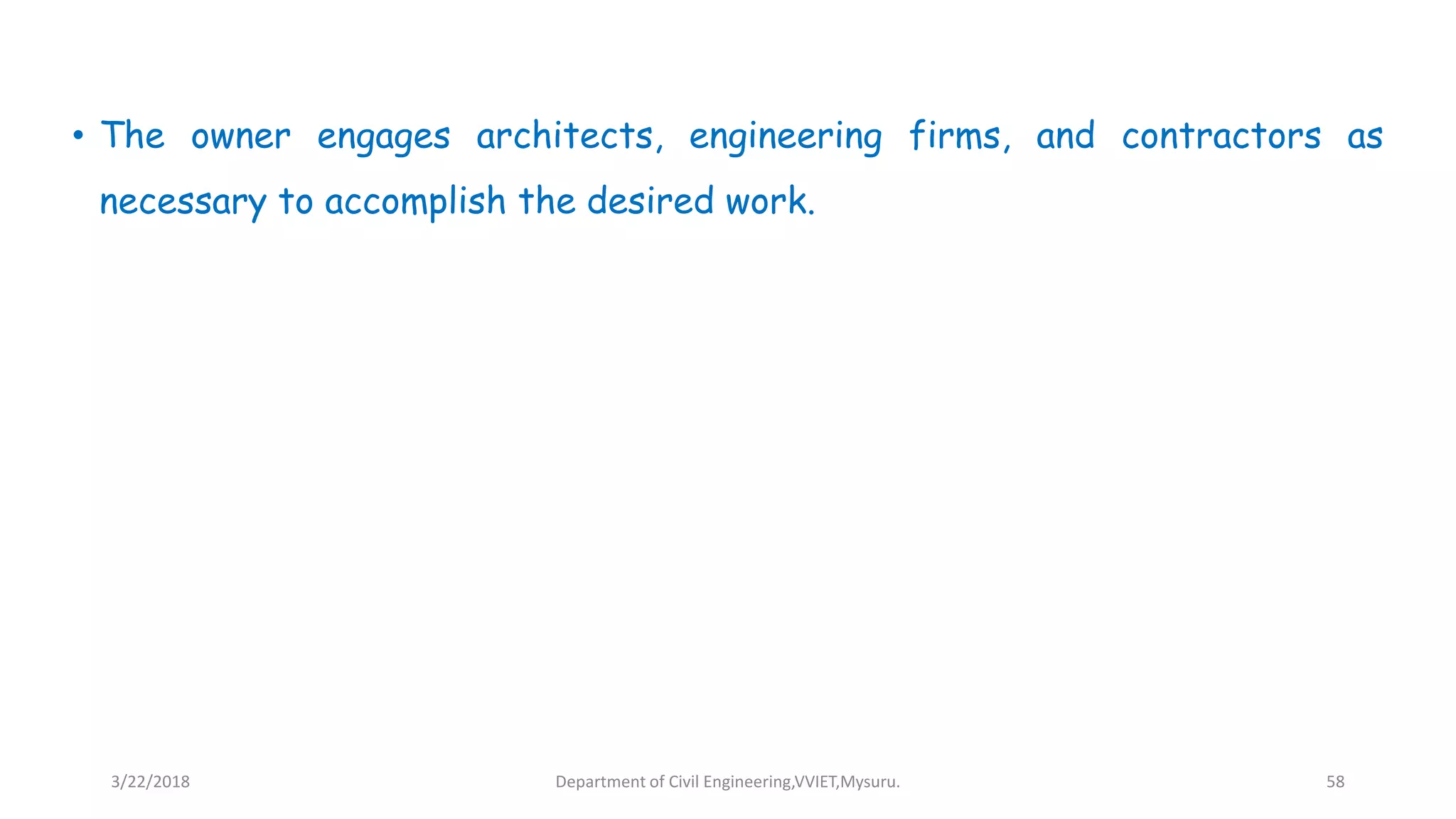 • The owner engages architects, engineering firms, and contractors as
necessary to accomplish the desired work.
3/22/2018 Department of Civil Engineering,VVIET,Mysuru. 58
 