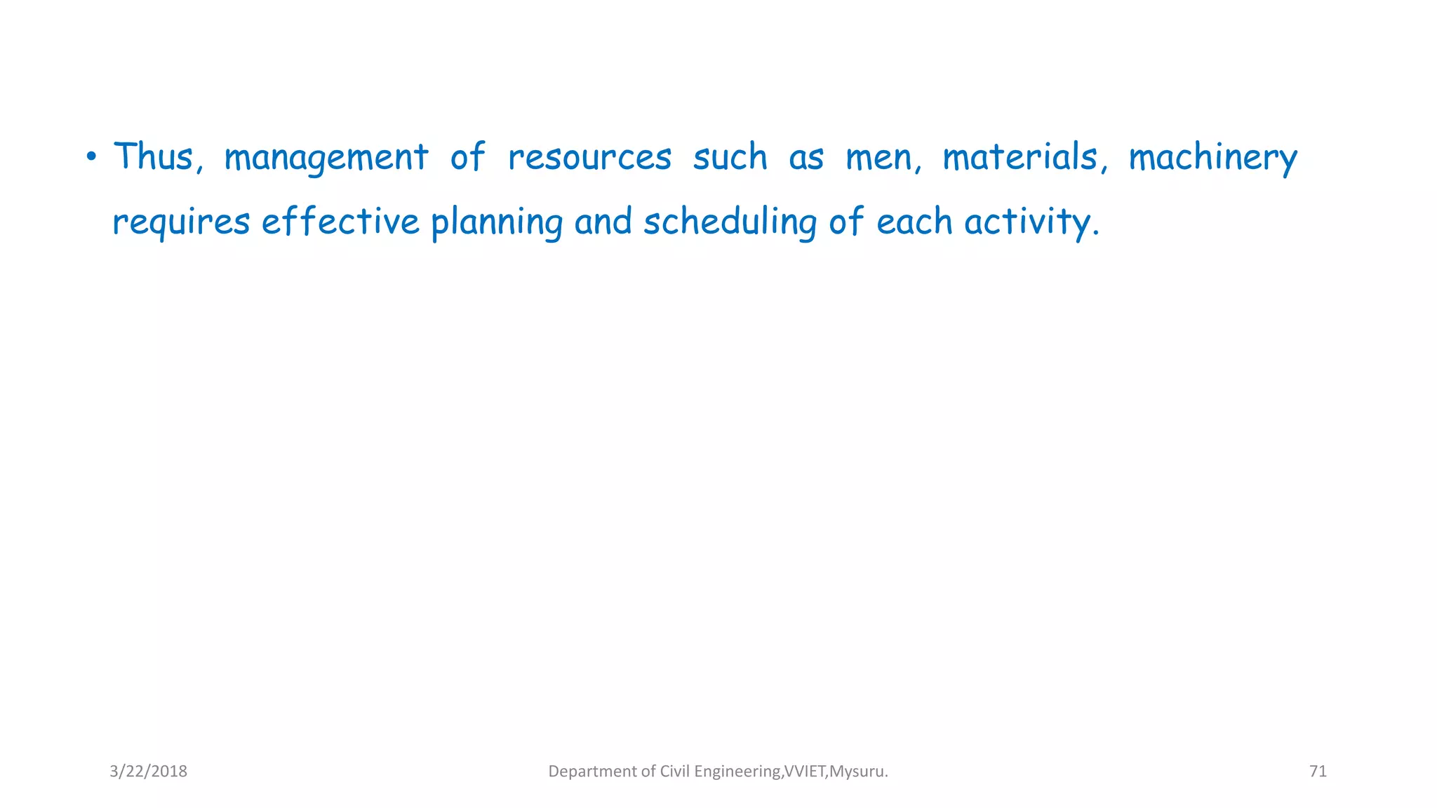 • Thus, management of resources such as men, materials, machinery
requires effective planning and scheduling of each activity.
3/22/2018 Department of Civil Engineering,VVIET,Mysuru. 71
 