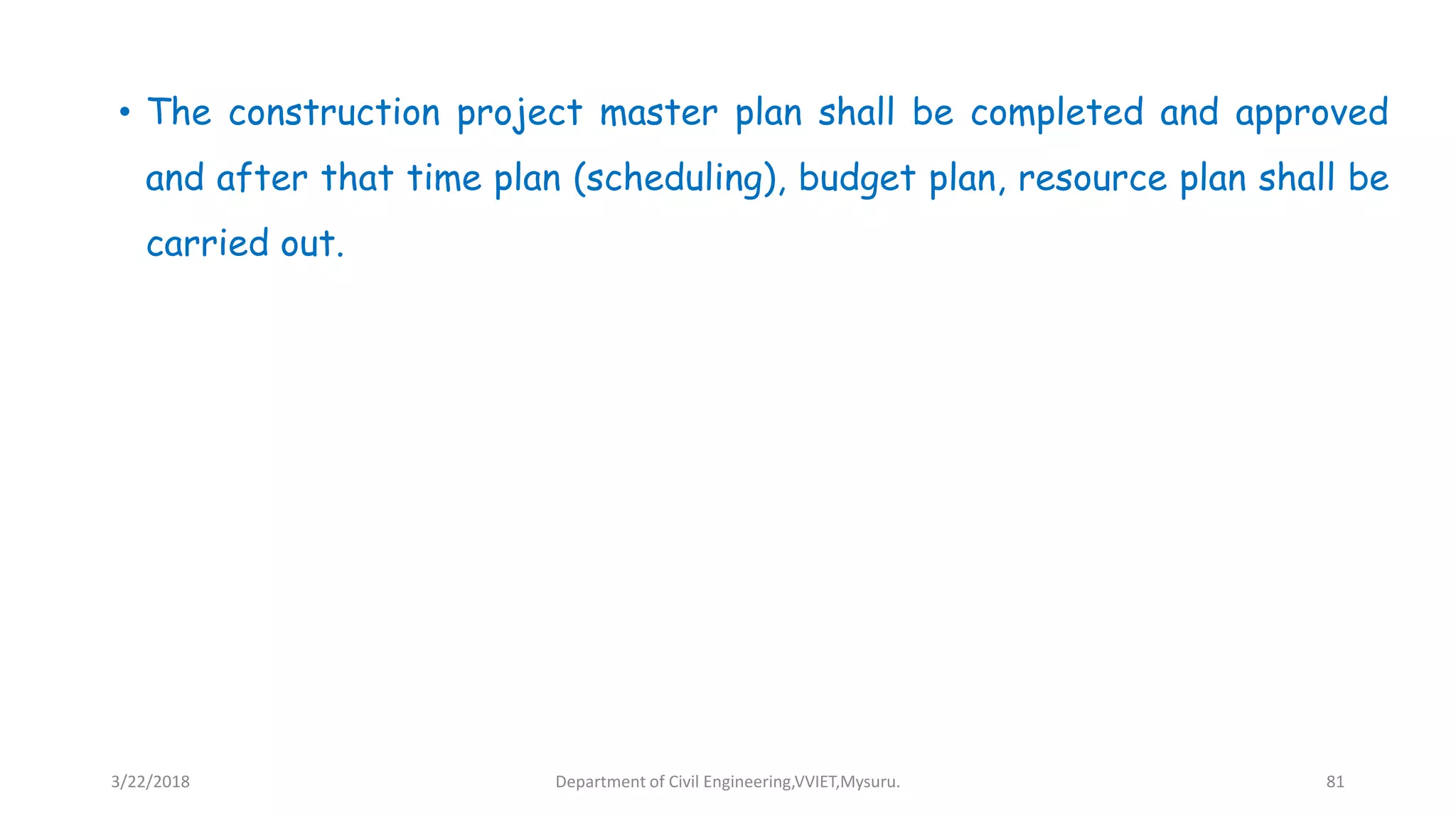 • The construction project master plan shall be completed and approved
and after that time plan (scheduling), budget plan, resource plan shall be
carried out.
3/22/2018 Department of Civil Engineering,VVIET,Mysuru. 81
 