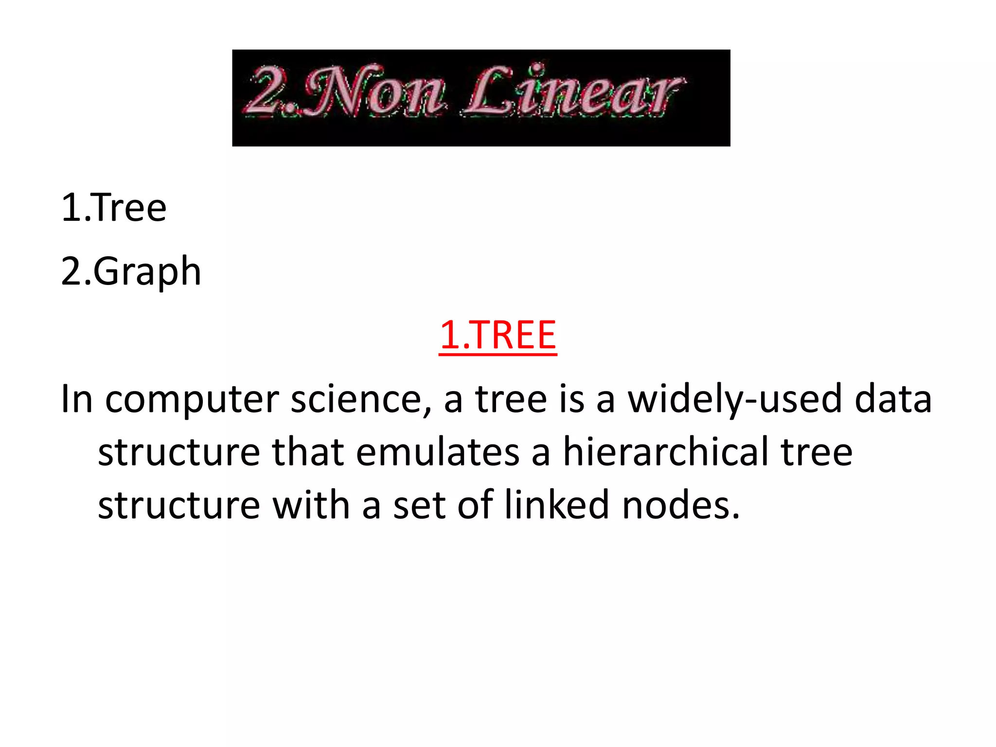 1.Tree
2.Graph
1.TREE
In computer science, a tree is a widely-used data
structure that emulates a hierarchical tree
structure with a set of linked nodes.
 