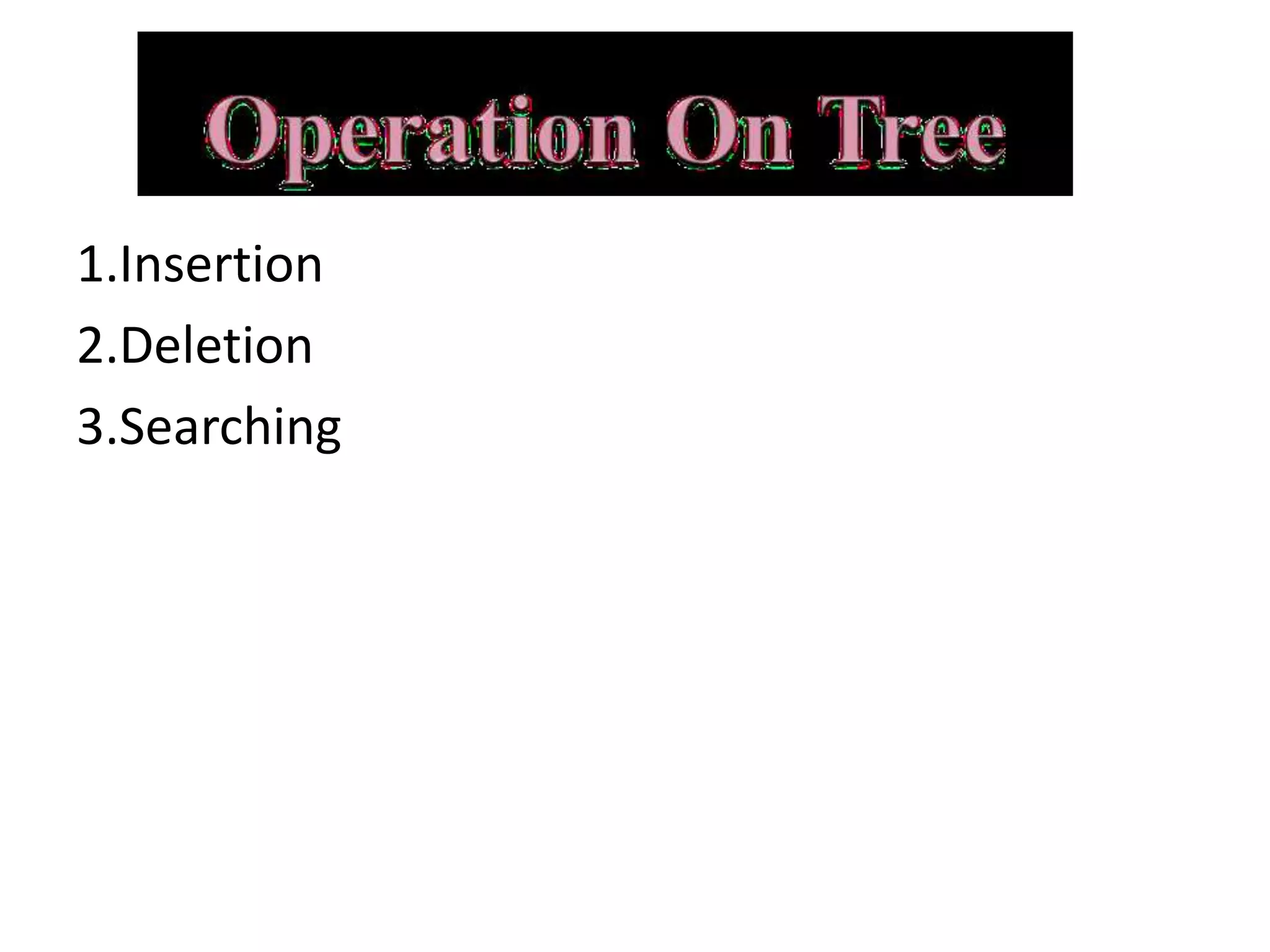 1.Insertion
2.Deletion
3.Searching
 