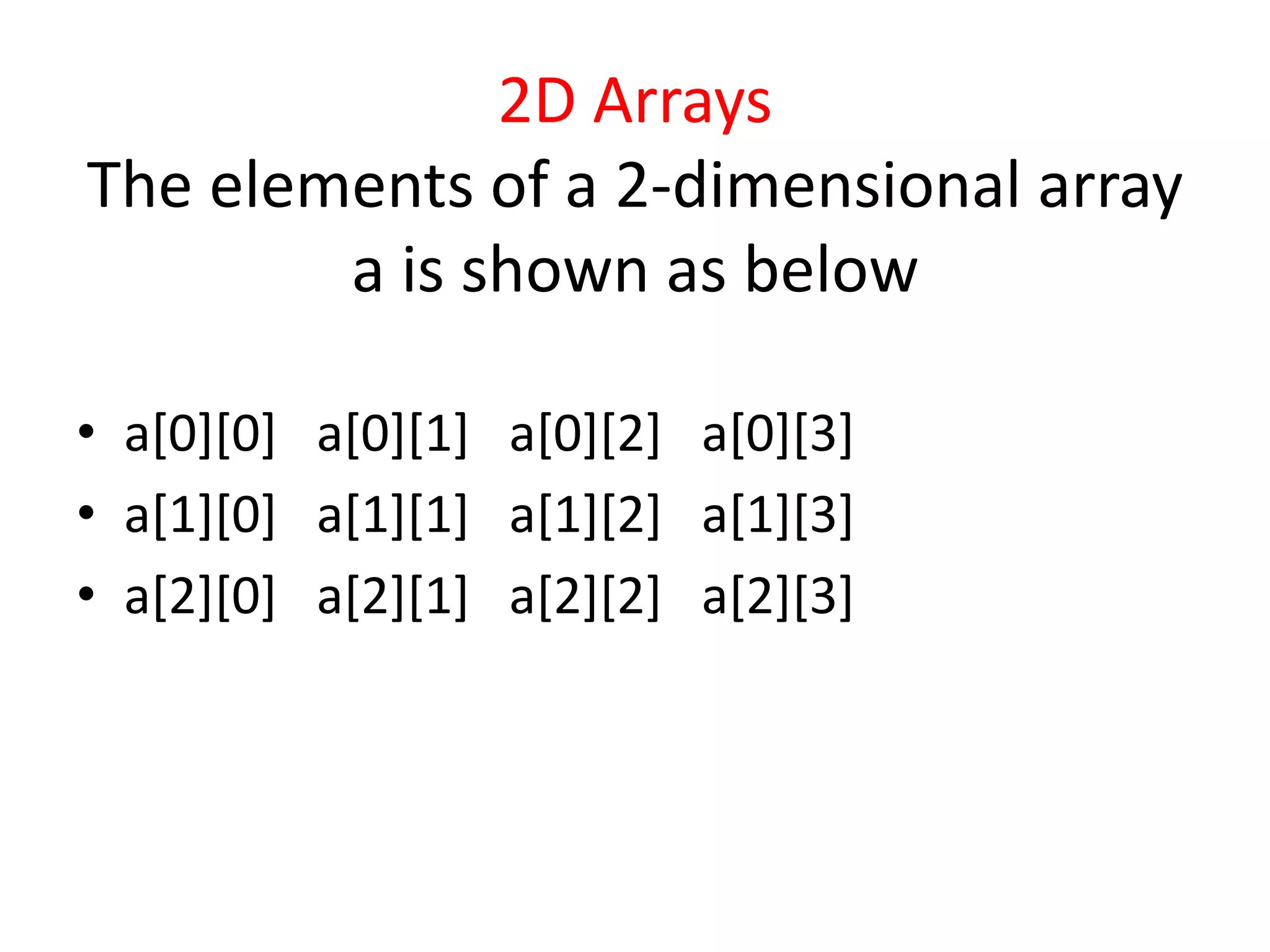 2D Arrays
The elements of a 2-dimensional array
a is shown as below
• a[0][0] a[0][1] a[0][2] a[0][3]
• a[1][0] a[1][1] a[1][2] a[1][3]
• a[2][0] a[2][1] a[2][2] a[2][3]
 