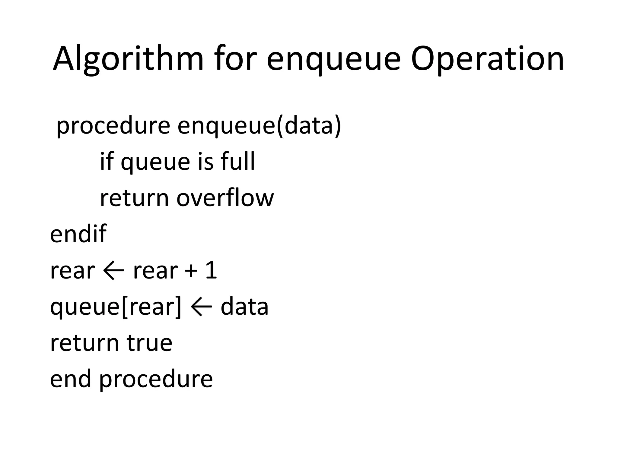 Algorithm for enqueue Operation
procedure enqueue(data)
if queue is full
return overflow
endif
rear ← rear + 1
queue[rear] ← data
return true
end procedure
 