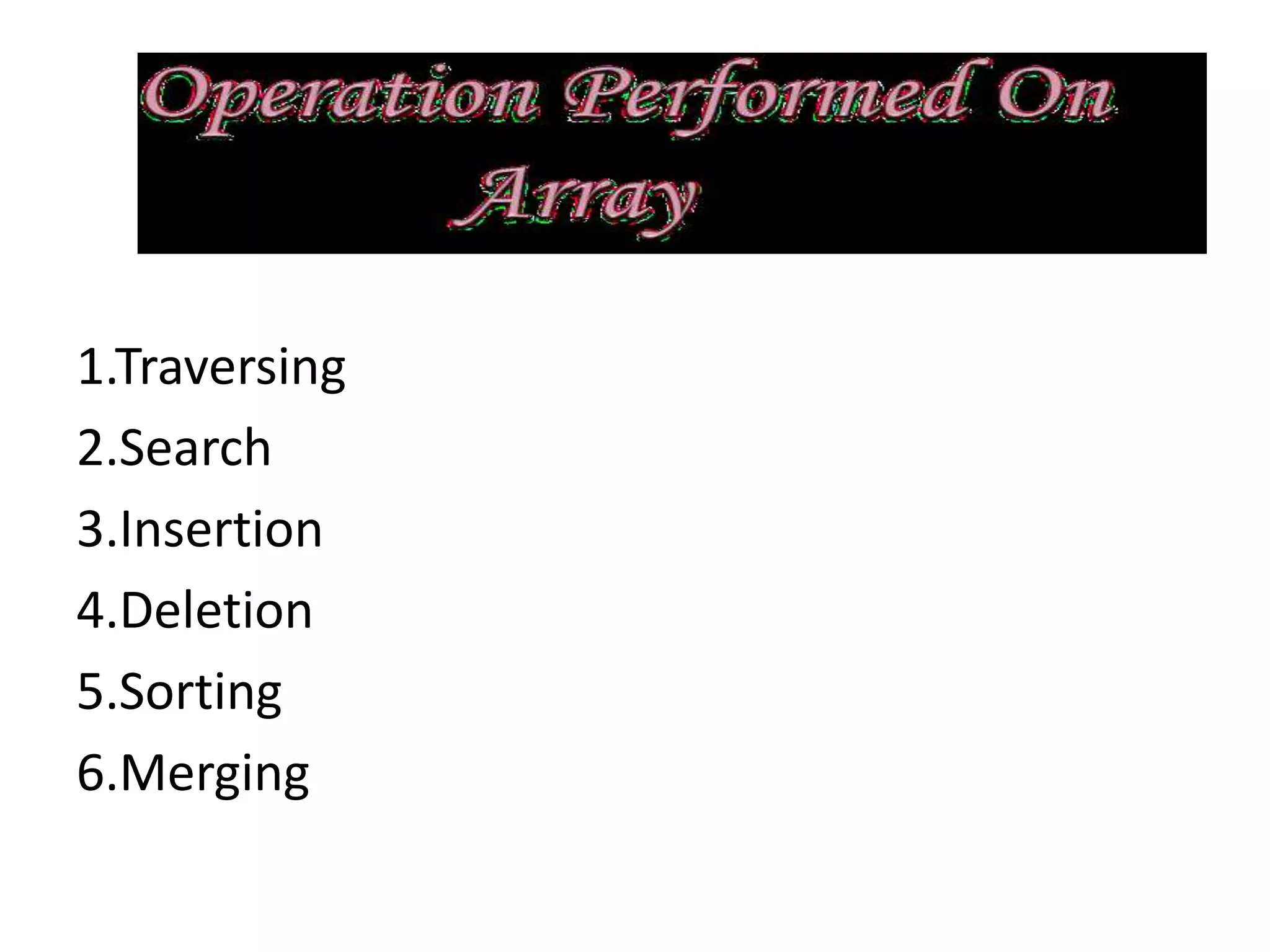 1.Traversing
2.Search
3.Insertion
4.Deletion
5.Sorting
6.Merging
 