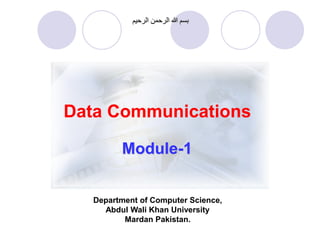 Data Communications
‫الرحيم‬ ‫الرحمن‬ ‫هللا‬ ‫بسم‬
Department of Computer Science,
Abdul Wali Khan University
Mardan Pakistan.
Module-1
 