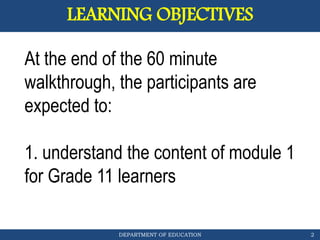 DEPARTMENT OF EDUCATION
LEARNING OBJECTIVES
2
At the end of the 60 minute
walkthrough, the participants are
expected to:
1. understand the content of module 1
for Grade 11 learners
 
