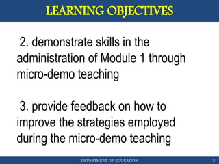 DEPARTMENT OF EDUCATION 3
LEARNING OBJECTIVES
2. demonstrate skills in the
administration of Module 1 through
micro-demo teaching
3. provide feedback on how to
improve the strategies employed
during the micro-demo teaching
 