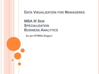 DATA VISUALIZATION FOR MANAGERES
MBA III SEM
SPECIALIZATION
BUSINESS ANALYTICS
As per RTMNU,Nagpur
 