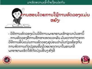 ມາເຮ
ັ ດຄວາມເຂ
ົ້ າໃຈເງ
ື່ ອນໄຂກ
ັ ນ
ການສອນໂດຍການໃຊ
້ ການທ
ົ ດລອງແມ
່ ນ
ຫຍ
ັ ງ?
• ວ
ິ ທການທ
ົ ດລອງເປ
ັ ນວ
ິ ທການພະຍາຍາມເອ
ົ າຊະນະບ
ັ ນຫານ
້
...ການທ
ົ ດລອງຄ
ື ການສ
ຶ ກສາເຫດແລະຜ
ົ ນ ມ
ັ ນແຕກຕ
່ າງຈາກ
ວ
ິ ທການທ
່ ບ
່ ແມ
່ ນການທ
ົ ດລອງ ຢບ
່ ອນວ
່ າມ
ັ ນກ
່ ຽວຂ
້ ອງກ
ັ ບ
ການຈ
ັ ດການຕ
ັ ວປ
່ ຽໜໜ
ຶ່ ງໂດຍເຈດຕະນາໃນຂະນະທ
່
ພະຍາຍາມເຮ
ັ ດໃຫ
້ ຕ
ັ ວປ
່ ຽນອ
ື່ ນໆ ຄ
ົ ງທ
່
 