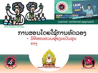 Learner centered approach
EESDP LEARNING STRATEGIES:
ການສອນໂດຍໃຊ
້ ການທ
ົ ດລອງ
• ວ
ິ ທສອນແບບຜ
້ ຮຽນເປ
ັ ນສນ
ກາງ
 