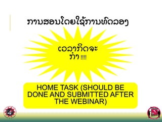 ການສອນໂດຍໃຊ
້ ການທ
ົ ດລອງ
ເວລາກ
ິ ດຈະ
ກາ !!!!
25
HOME TASK (SHOULD BE
DONE AND SUBMITTED AFTER
THE WEBINAR)
 