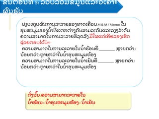 ປຽບທຽບຜ
ົ ນການລະລາຍຂອງທາດເຄ
ື ອບM & M / Mentosໃນ
ອ
ຸ ນຫະພມຂອງນ
້ າທ
່ ແຕກຕ
່ າງກ
ັ ນສາມລະດ
ັ ບແລະລຽງລາດ
ັ ບ
ຄວາມສາມາດໃນການລະລາຍທ
່ ລ
ຸ ດລ
ົ ງມໃຜແດ
່ ເຄຍລອງເຮ
ັ ດ
ຊ
່ ວຍຕອບໄດ
້ ບ??
ຄວາມສາມາດໃນການລະລາຍໃນນ
້ າຮ
້ ອນຄ
ື ___________ (ຫາຍກວ
່ າ/
ນ
້ ອຍກວ
່ າ)ຫາຍກວ
່ າໃນນ
້ າອ
ຸ ນຫະພມຫ
້ ອງ
ຄວາມສາມາດໃນການລະລາຍໃນນ
້ າເຢ
ັ ນຄ
ື ___________ (ຫາຍກວ
່ າ/
ນ
້ ອຍກວ
່ າ)ຫາຍກວ
່ າໃນນ
້ າອ
ຸ ນຫະພມຫ
້ ອງ
ດ
ັ່ ງນ
ັ້ ນ,ຄວາມສາມາດລະລາຍໃນ
ນ
້ າຮ
້ ອນ> ນ
້ າອ
ຸ ນຫະພມຫ
້ ອງ>ນ
້ າເຢ
ັ ນ
ຂ
ັ້ ນຕອນທ 5: ລວບລວມຂ
້ ມນແລະວ
ິ ເຄາະ
ຜ
ົ ນຮ
ັ ບ
 