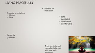 LIVING PEACEFULLY
• Safe
• Ventilated
• Illuminated
• Comfortable
• Rewards for
motivation
Arise due to imitations;
• Money
• Time.
Treat physically and
mentally-challenged
with love and
• Except the
guidelines.
 