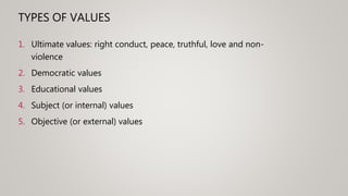 1. Ultimate values: right conduct, peace, truthful, love and non-
violence
2. Democratic values
3. Educational values
4. Subject (or internal) values
5. Objective (or external) values
TYPES OF VALUES
 