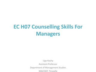 EC H07 Counselling Skills For
Managers
Ligo Koshy
Assistant Professor
Department of Management Studies
MACFAST, Tiruvalla
 