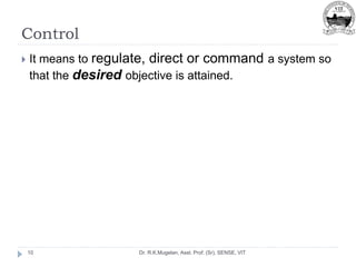 Control
Dr. R.K.Mugelan, Asst. Prof. (Sr), SENSE, VIT
10
 It means to regulate, direct or command a system so
that the desired objective is attained.
 