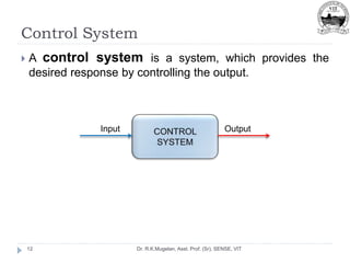 Control System
Dr. R.K.Mugelan, Asst. Prof. (Sr), SENSE, VIT
12
 A control system is a system, which provides the
desired response by controlling the output.
Output
Input
 