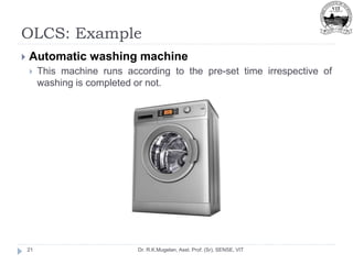 OLCS: Example
Dr. R.K.Mugelan, Asst. Prof. (Sr), SENSE, VIT
21
 Automatic washing machine
 This machine runs according to the pre-set time irrespective of
washing is completed or not.
 