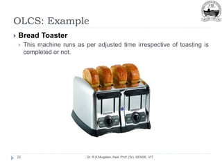 OLCS: Example
Dr. R.K.Mugelan, Asst. Prof. (Sr), SENSE, VIT
22
 Bread Toaster
 This machine runs as per adjusted time irrespective of toasting is
completed or not.
 