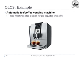 OLCS: Example
Dr. R.K.Mugelan, Asst. Prof. (Sr), SENSE, VIT
23
 Automatic tea/coffee vending machine
 These machines also function for pre adjusted time only.
 