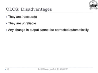 OLCS: Disadvantages
Dr. R.K.Mugelan, Asst. Prof. (Sr), SENSE, VIT
26
 They are inaccurate
 They are unreliable
 Any change in output cannot be corrected automatically.
 